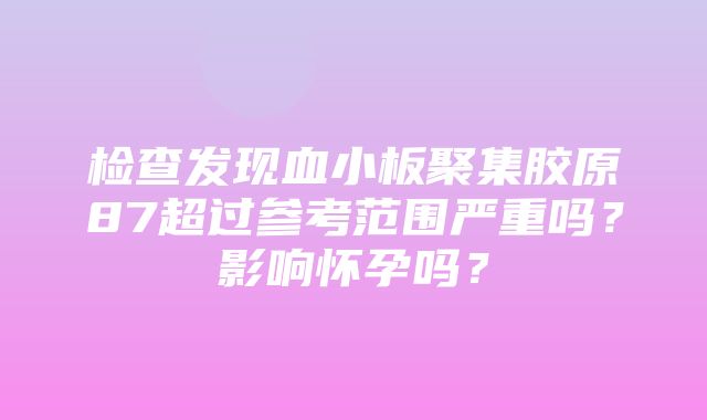 检查发现血小板聚集胶原87超过参考范围严重吗？影响怀孕吗？