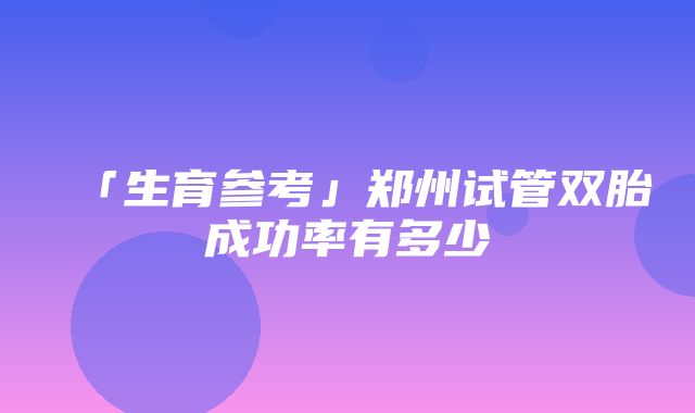 「生育参考」郑州试管双胎成功率有多少