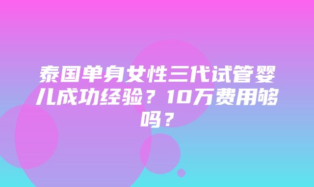 泰国单身女性三代试管婴儿成功经验？10万费用够吗？