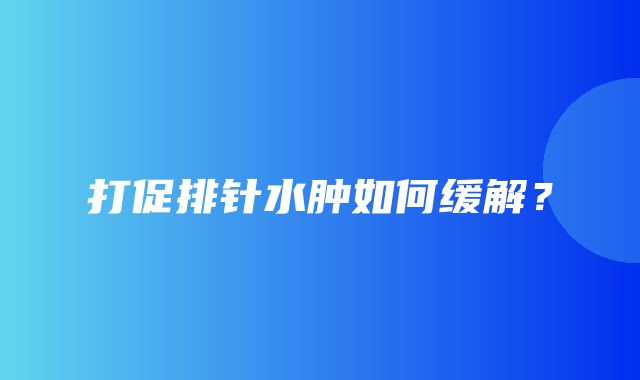 打促排针水肿如何缓解？