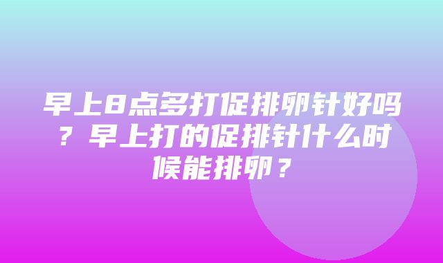 早上8点多打促排卵针好吗？早上打的促排针什么时候能排卵？