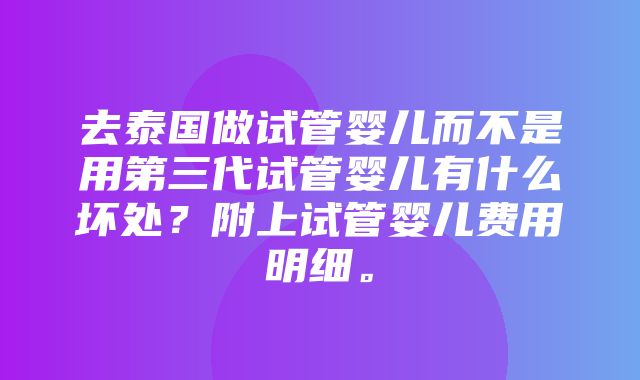 去泰国做试管婴儿而不是用第三代试管婴儿有什么坏处？附上试管婴儿费用明细。