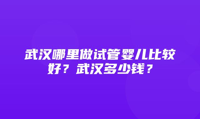 武汉哪里做试管婴儿比较好？武汉多少钱？