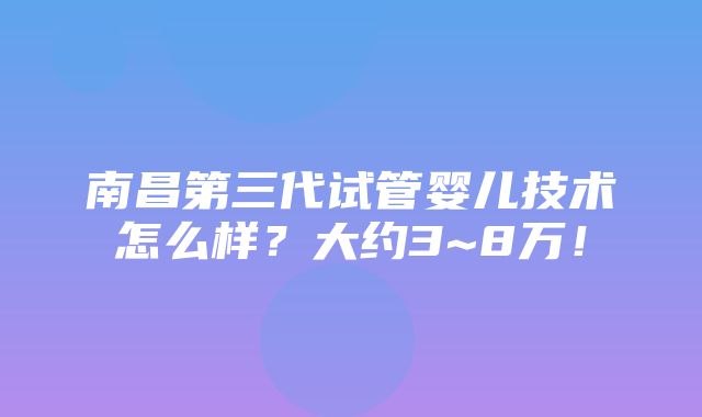 南昌第三代试管婴儿技术怎么样？大约3~8万！