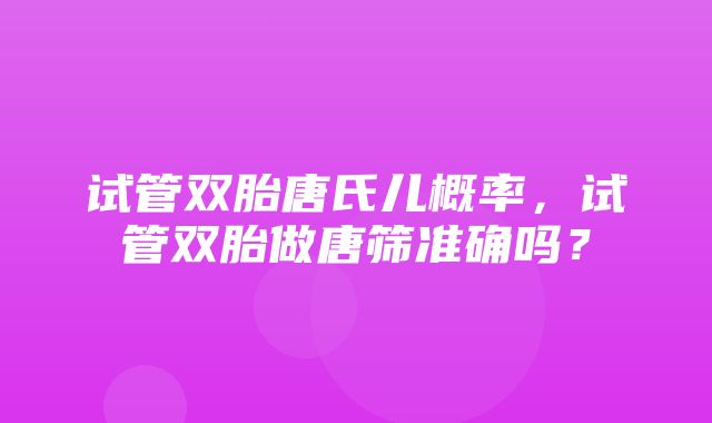 试管双胎唐氏儿概率，试管双胎做唐筛准确吗？