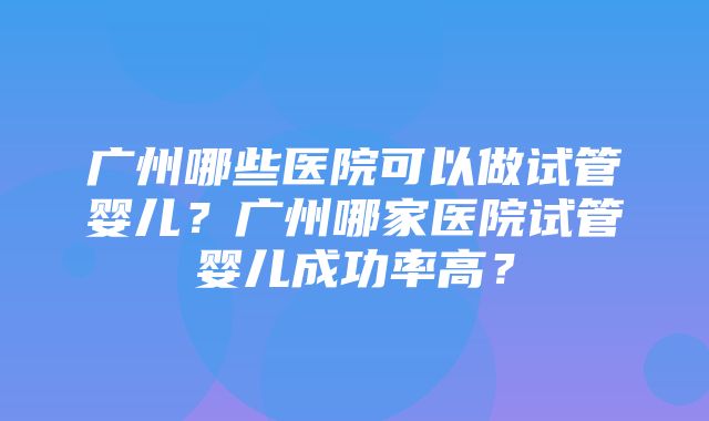 广州哪些医院可以做试管婴儿？广州哪家医院试管婴儿成功率高？