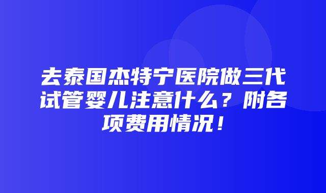 去泰国杰特宁医院做三代试管婴儿注意什么？附各项费用情况！