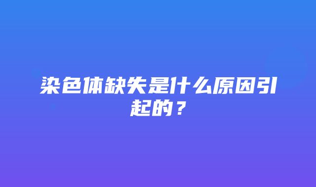 染色体缺失是什么原因引起的？