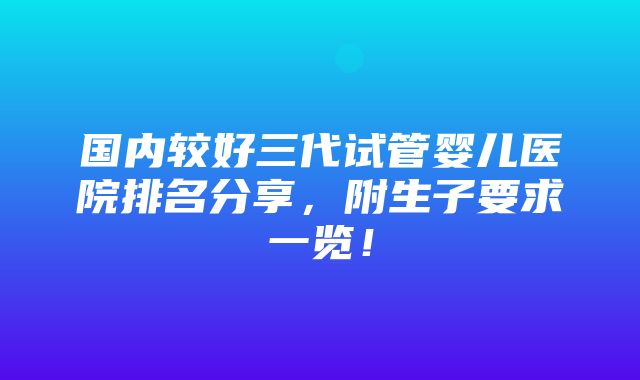 国内较好三代试管婴儿医院排名分享，附生子要求一览！