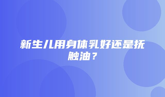 新生儿用身体乳好还是抚触油？