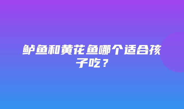 鲈鱼和黄花鱼哪个适合孩子吃？