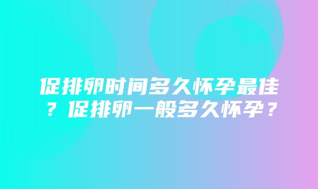 促排卵时间多久怀孕最佳？促排卵一般多久怀孕？