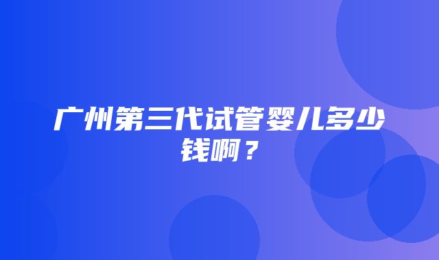 广州第三代试管婴儿多少钱啊？