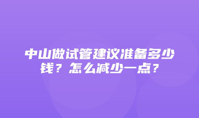 中山做试管建议准备多少钱？怎么减少一点？