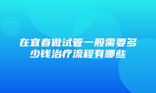 在宜春做试管一般需要多少钱治疗流程有哪些