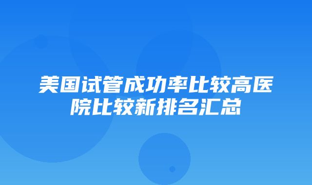 美国试管成功率比较高医院比较新排名汇总