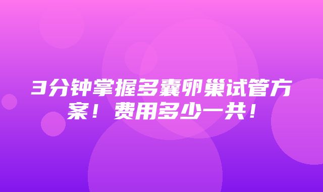 3分钟掌握多囊卵巢试管方案！费用多少一共！