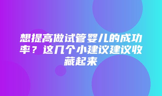 想提高做试管婴儿的成功率？这几个小建议建议收藏起来