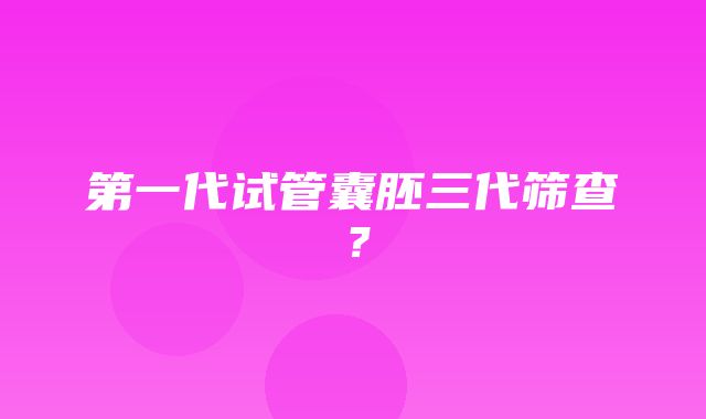 第一代试管囊胚三代筛查？