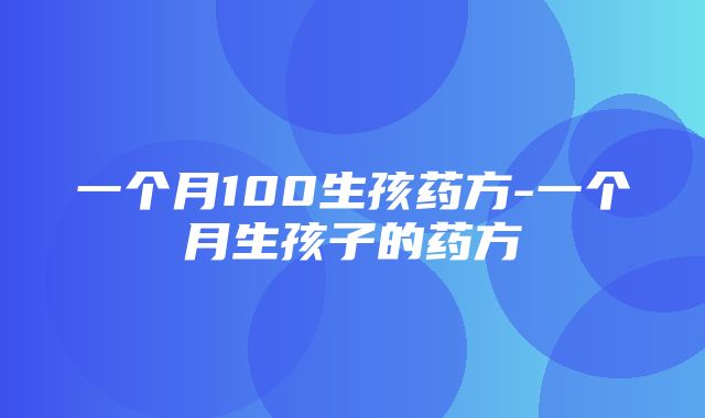 一个月100生孩药方-一个月生孩子的药方