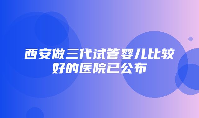 西安做三代试管婴儿比较好的医院已公布