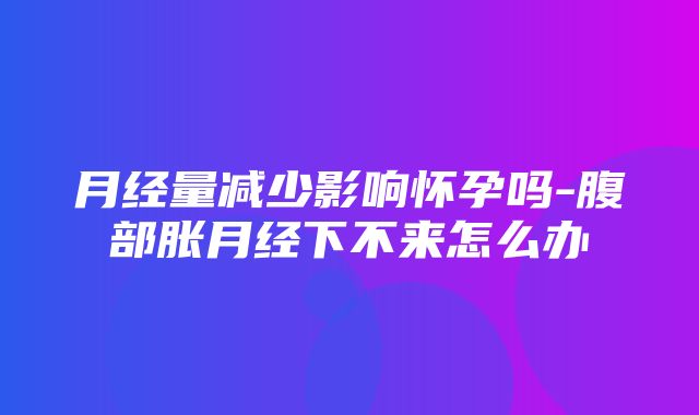 月经量减少影响怀孕吗-腹部胀月经下不来怎么办