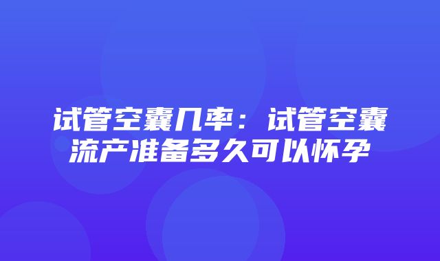 试管空囊几率：试管空囊流产准备多久可以怀孕