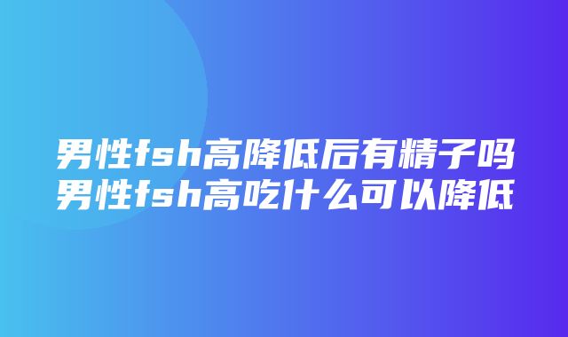 男性fsh高降低后有精子吗男性fsh高吃什么可以降低