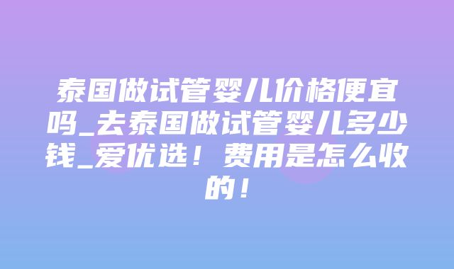 泰国做试管婴儿价格便宜吗_去泰国做试管婴儿多少钱_爱优选！费用是怎么收的！