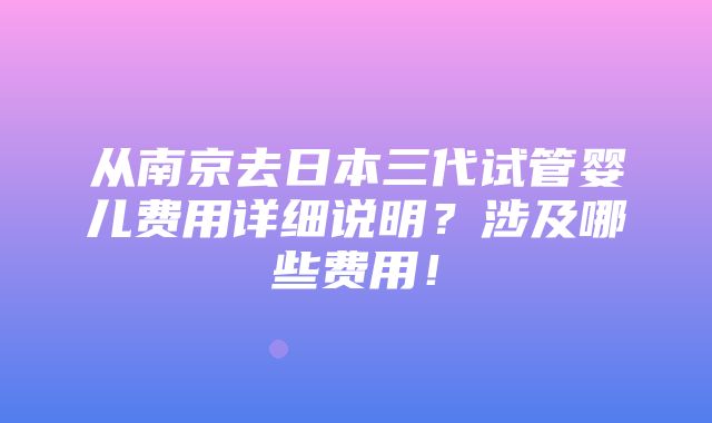 从南京去日本三代试管婴儿费用详细说明？涉及哪些费用！