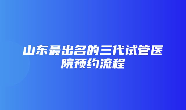 山东最出名的三代试管医院预约流程