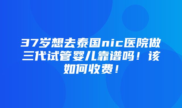 37岁想去泰国nic医院做三代试管婴儿靠谱吗！该如何收费！