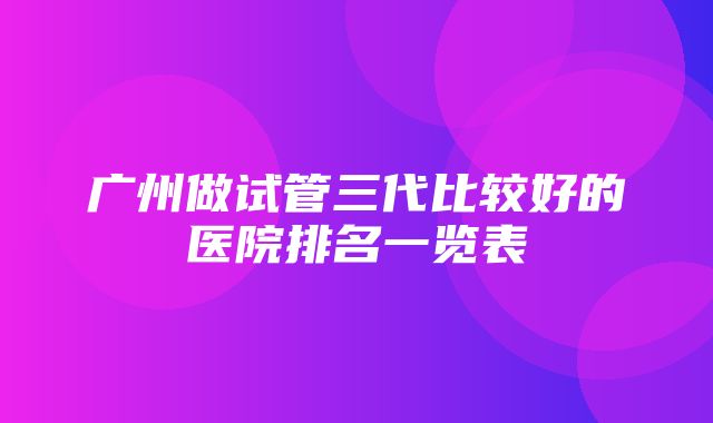 广州做试管三代比较好的医院排名一览表