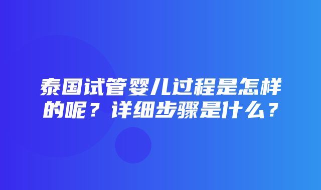 泰国试管婴儿过程是怎样的呢？详细步骤是什么？