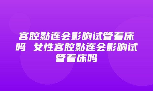 宫腔黏连会影响试管着床吗 女性宫腔黏连会影响试管着床吗