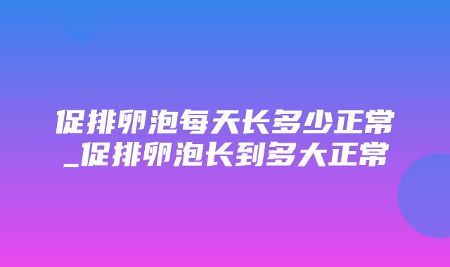 促排卵泡每天长多少正常_促排卵泡长到多大正常