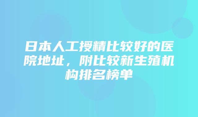 日本人工授精比较好的医院地址，附比较新生殖机构排名榜单