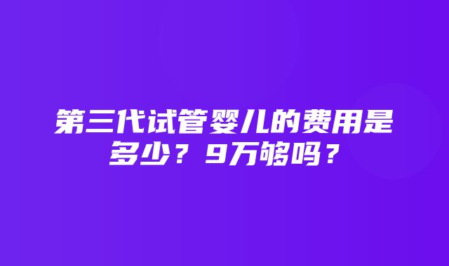 第三代试管婴儿的费用是多少？9万够吗？