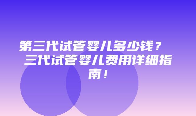 第三代试管婴儿多少钱？ 三代试管婴儿费用详细指南！