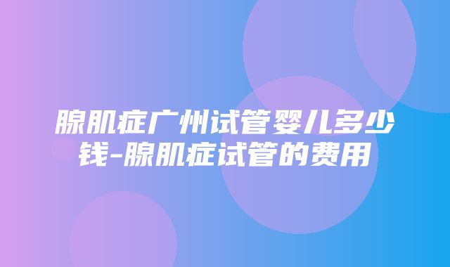 腺肌症广州试管婴儿多少钱-腺肌症试管的费用