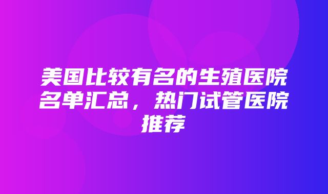 美国比较有名的生殖医院名单汇总，热门试管医院推荐