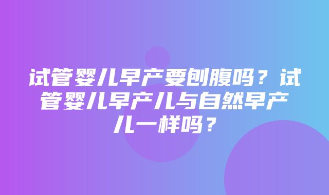 试管婴儿早产要刨腹吗？试管婴儿早产儿与自然早产儿一样吗？