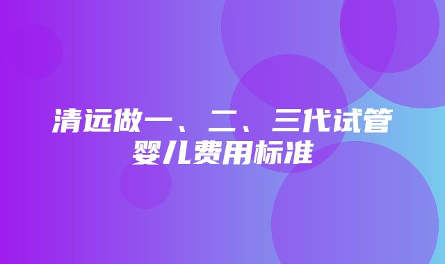 清远做一、二、三代试管婴儿费用标准