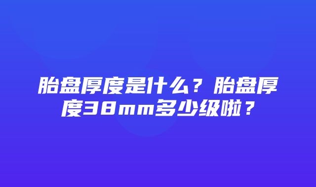 胎盘厚度是什么？胎盘厚度38mm多少级啦？