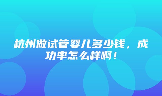 杭州做试管婴儿多少钱，成功率怎么样啊！