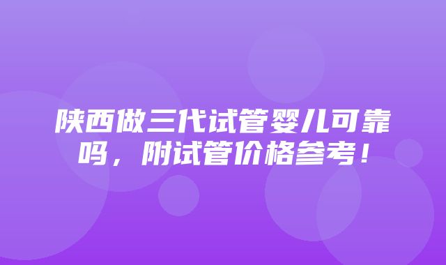 陕西做三代试管婴儿可靠吗，附试管价格参考！