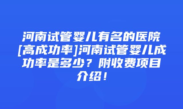 河南试管婴儿有名的医院[高成功率]河南试管婴儿成功率是多少？附收费项目介绍！