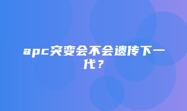 apc突变会不会遗传下一代？