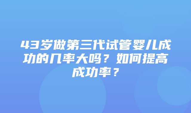 43岁做第三代试管婴儿成功的几率大吗？如何提高成功率？