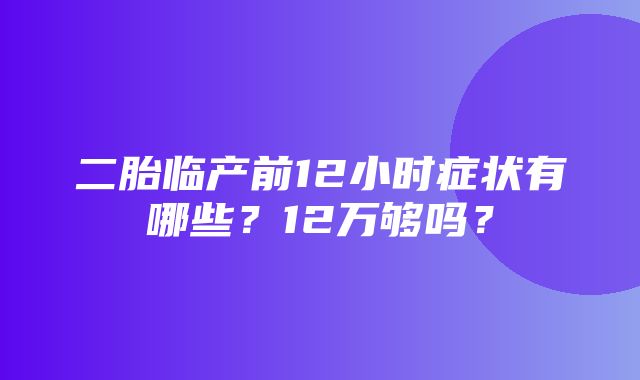 二胎临产前12小时症状有哪些？12万够吗？